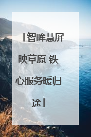智眸慧屏映草原 铁心服务暖归途