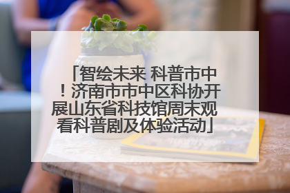 智绘未来 科普市中！济南市市中区科协开展山东省科技馆周末观看科普剧及体验活动