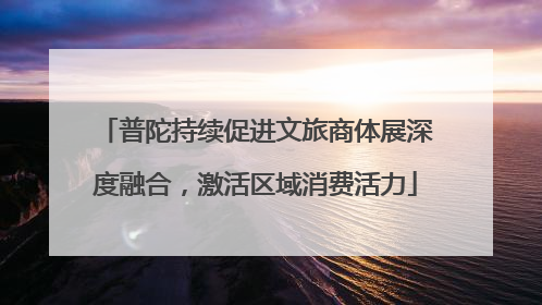 普陀持续促进文旅商体展深度融合，激活区域消费活力