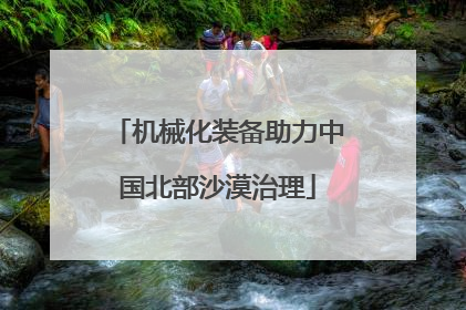 机械化装备助力中国北部沙漠治理