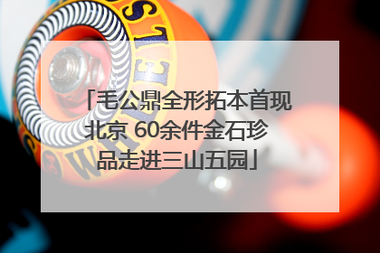 毛公鼎全形拓本首现北京 60余件金石珍品走进三山五园