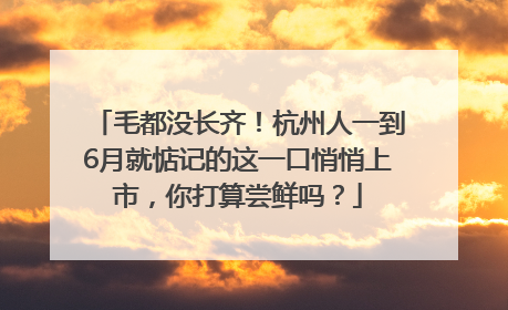 毛都没长齐！杭州人一到6月就惦记的这一口悄悄上市，你打算尝鲜吗？