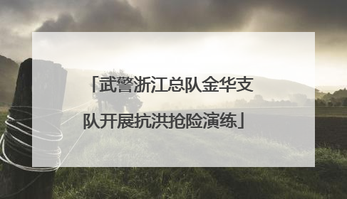 武警浙江总队金华支队开展抗洪抢险演练