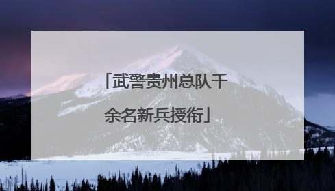 武警贵州总队千余名新兵授衔