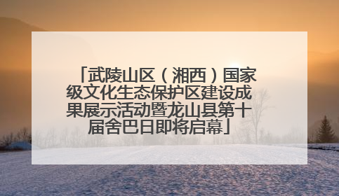 武陵山区（湘西）国家级文化生态保护区建设成果展示活动暨龙山县第十届舍巴日即将启幕