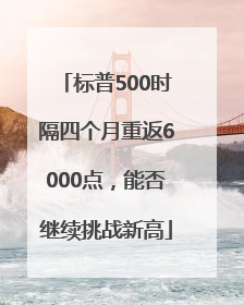 标普500时隔四个月重返6000点，能否继续挑战新高