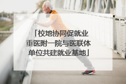 校地协同促就业 重医附一院与医联体单位共建就业基地