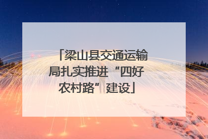 梁山县交通运输局扎实推进“四好农村路”建设