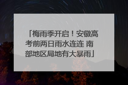 梅雨季开启！安徽高考前两日雨水连连 南部地区局地有大暴雨