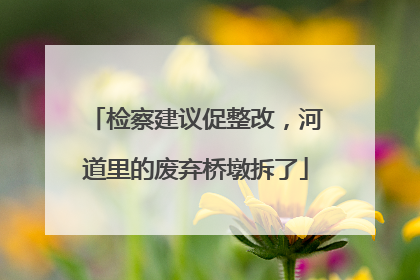 检察建议促整改，河道里的废弃桥墩拆了