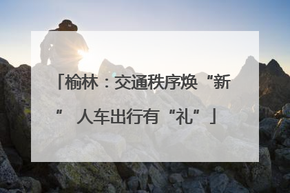 榆林：交通秩序焕“新” 人车出行有“礼”