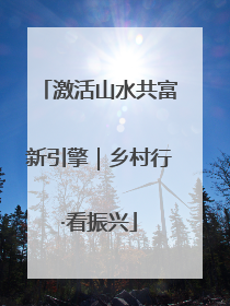 激活山水共富新引擎｜乡村行·看振兴