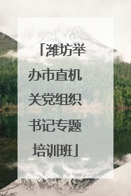 潍坊举办市直机关党组织书记专题培训班