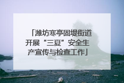 潍坊寒亭固堤街道开展“三夏”安全生产宣传与检查工作