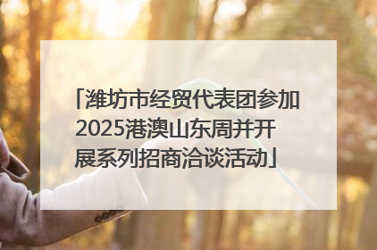 潍坊市经贸代表团参加2025港澳山东周并开展系列招商洽谈活动