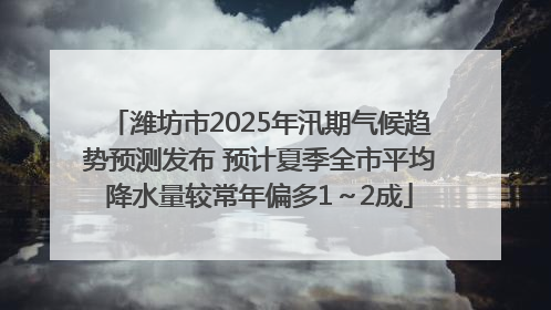 潍坊市2025年汛期气候趋势预测发布 预计夏季全市平均降水量较常年偏多1～2成