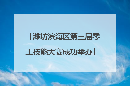 潍坊滨海区第三届零工技能大赛成功举办