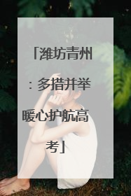 潍坊青州：多措并举暖心护航高考