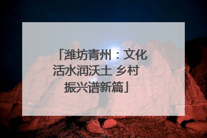 潍坊青州：文化活水润沃土 乡村振兴谱新篇