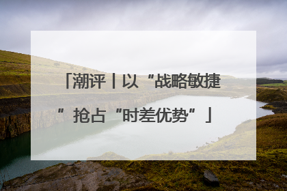 潮评丨以“战略敏捷”抢占“时差优势”