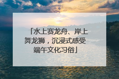 水上赛龙舟、岸上舞龙狮，沉浸式感受端午文化习俗