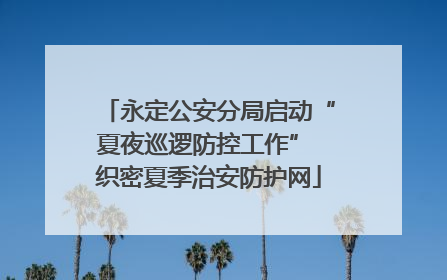 永定公安分局启动“夏夜巡逻防控工作” 织密夏季治安防护网