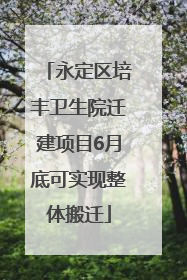 永定区培丰卫生院迁建项目6月底可实现整体搬迁