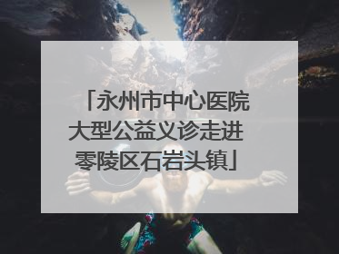 永州市中心医院大型公益义诊走进零陵区石岩头镇