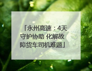 永州高速：4天守护协助 化解故障货车司机难题