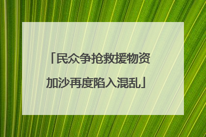 民众争抢救援物资 加沙再度陷入混乱