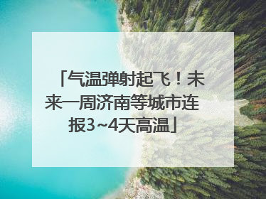 气温弹射起飞！未来一周济南等城市连报3~4天高温