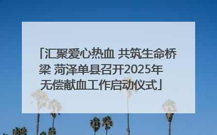 汇聚爱心热血 共筑生命桥梁 菏泽单县召开2025年无偿献血工作启动仪式
