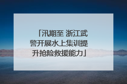 汛期至 浙江武警开展水上集训提升抢险救援能力