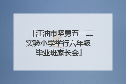 江油市坚勇五一二实验小学举行六年级毕业班家长会