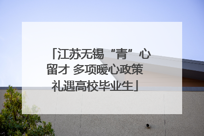 江苏无锡“青”心留才 多项暖心政策礼遇高校毕业生