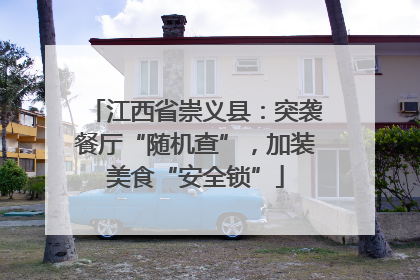 江西省崇义县：突袭餐厅“随机查”，加装美食“安全锁”