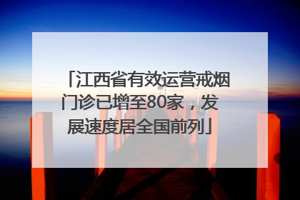 江西省有效运营戒烟门诊已增至80家，发展速度居全国前列