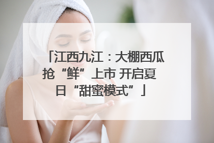 江西九江：大棚西瓜抢“鲜”上市 开启夏日“甜蜜模式”