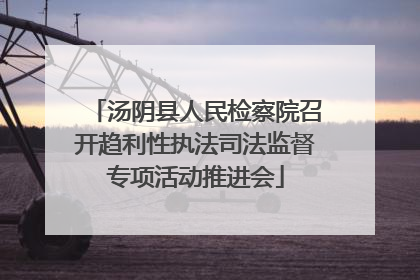 汤阴县人民检察院召开趋利性执法司法监督专项活动推进会