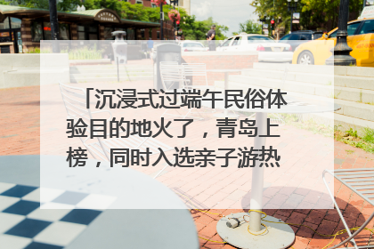 沉浸式过端午民俗体验目的地火了，青岛上榜，同时入选亲子游热门Top10