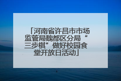 河南省许昌市市场监管局魏都区分局“三步棋”做好校园食堂开放日活动