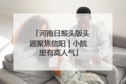 河南日报头版头题聚焦信阳｜小院里有高人气