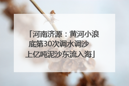 河南济源：黄河小浪底第30次调水调沙 上亿吨泥沙东流入海