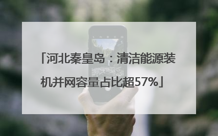 河北秦皇岛：清洁能源装机并网容量占比超57%