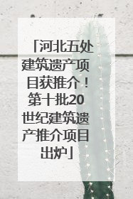 河北五处建筑遗产项目获推介！第十批20世纪建筑遗产推介项目出炉