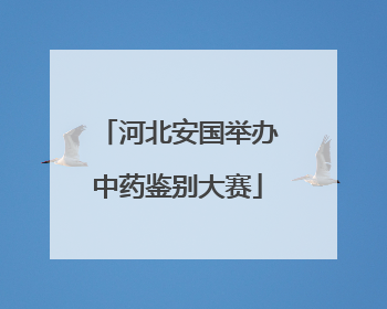 河北安国举办中药鉴别大赛