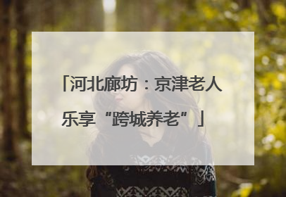 河北廊坊：京津老人乐享“跨城养老”