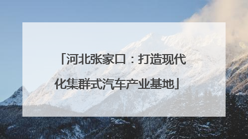 河北张家口：打造现代化集群式汽车产业基地