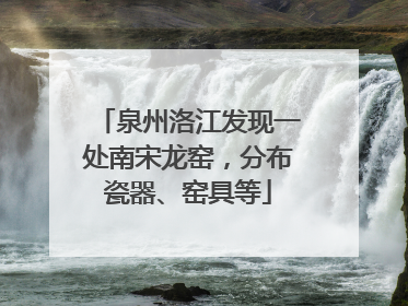 泉州洛江发现一处南宋龙窑，分布瓷器、窑具等