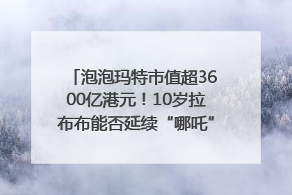 泡泡玛特市值超3600亿港元！10岁拉布布能否延续“哪吒”神话？｜热财经